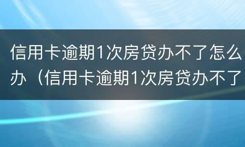 信用卡逾期1次房贷办不了怎么办（信用卡逾期1次房贷办不了怎么办理）