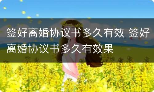 签好离婚协议书多久有效 签好离婚协议书多久有效果