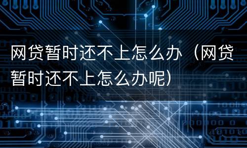 网贷暂时还不上怎么办（网贷暂时还不上怎么办呢）