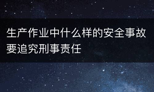 生产作业中什么样的安全事故要追究刑事责任