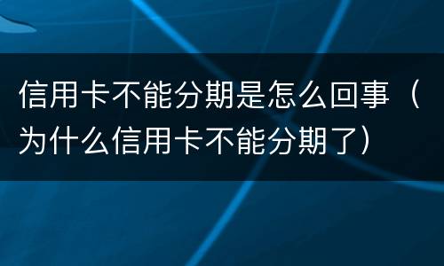 信用卡不能分期是怎么回事（为什么信用卡不能分期了）