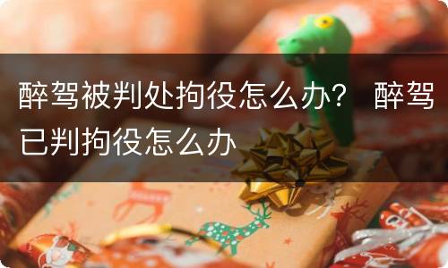 醉驾被判处拘役怎么办？ 醉驾已判拘役怎么办