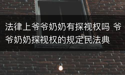 法律上爷爷奶奶有探视权吗 爷爷奶奶探视权的规定民法典