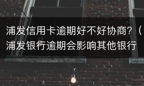 浦发信用卡逾期好不好协商?（浦发银行逾期会影响其他银行信用卡吗）