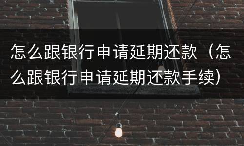 怎么跟银行申请延期还款（怎么跟银行申请延期还款手续）