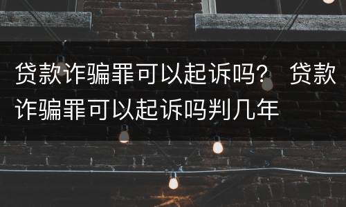贷款诈骗罪可以起诉吗？ 贷款诈骗罪可以起诉吗判几年