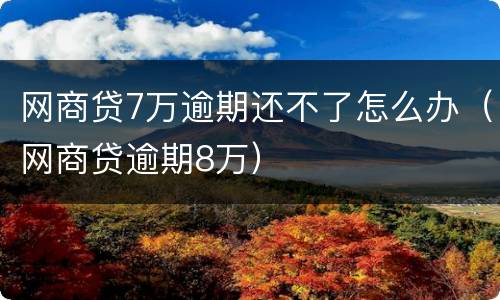 网商贷7万逾期还不了怎么办（网商贷逾期8万）