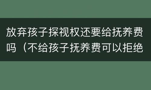 放弃孩子探视权还要给抚养费吗（不给孩子抚养费可以拒绝探视权吗）