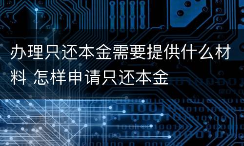 办理只还本金需要提供什么材料 怎样申请只还本金