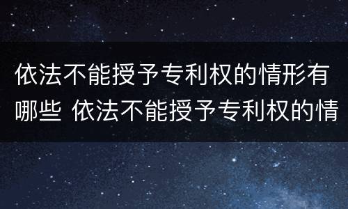 依法不能授予专利权的情形有哪些 依法不能授予专利权的情形有哪些特点