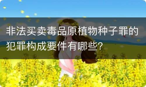 非法买卖毒品原植物种子罪的犯罪构成要件有哪些？