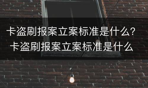 卡盗刷报案立案标准是什么？ 卡盗刷报案立案标准是什么