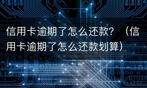 信用卡逾期了怎么还款？（信用卡逾期了怎么还款划算）