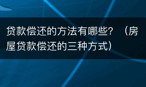 贷款偿还的方法有哪些？（房屋贷款偿还的三种方式）