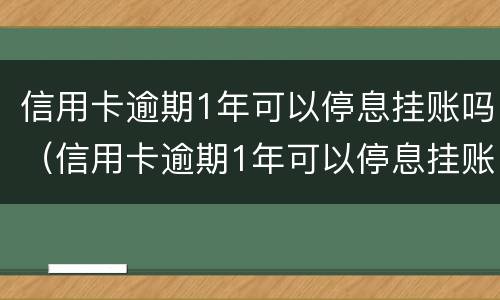 信用卡逾期1年可以停息挂账吗（信用卡逾期1年可以停息挂账吗怎么办）