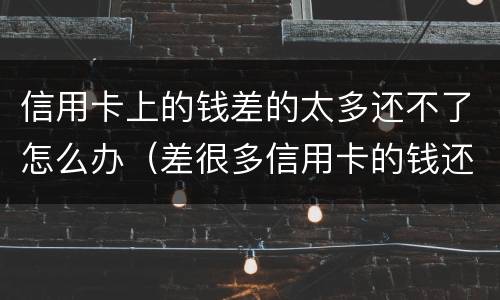 信用卡上的钱差的太多还不了怎么办（差很多信用卡的钱还不上怎么办）