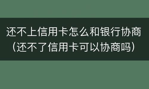 还不上信用卡怎么和银行协商（还不了信用卡可以协商吗）