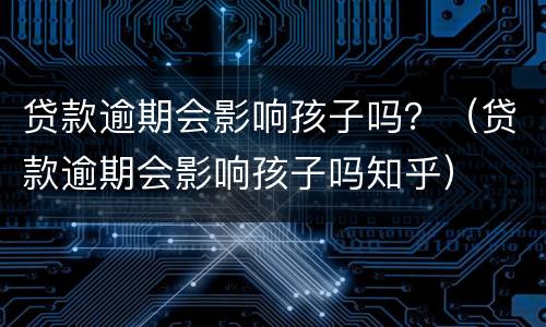 贷款逾期会影响孩子吗？（贷款逾期会影响孩子吗知乎）