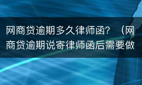 网商贷逾期多久律师函？（网商贷逾期说寄律师函后需要做什么）
