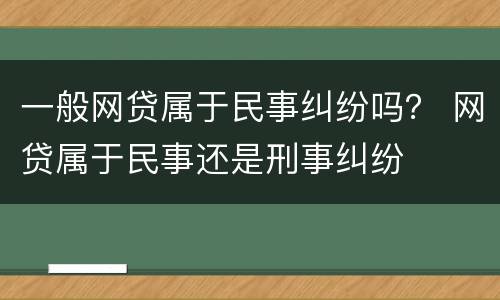 一般网贷属于民事纠纷吗？ 网贷属于民事还是刑事纠纷