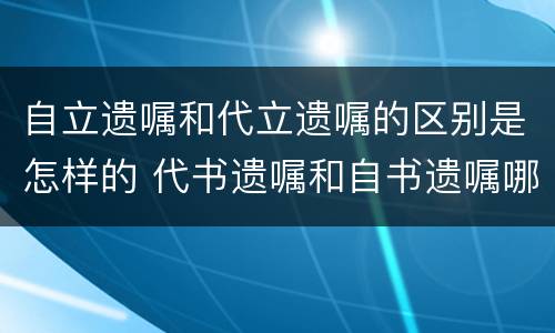 自立遗嘱和代立遗嘱的区别是怎样的 代书遗嘱和自书遗嘱哪个效力更高