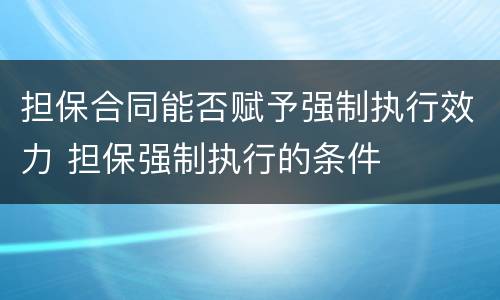 担保合同能否赋予强制执行效力 担保强制执行的条件