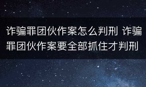 诈骗罪团伙作案怎么判刑 诈骗罪团伙作案要全部抓住才判刑吗