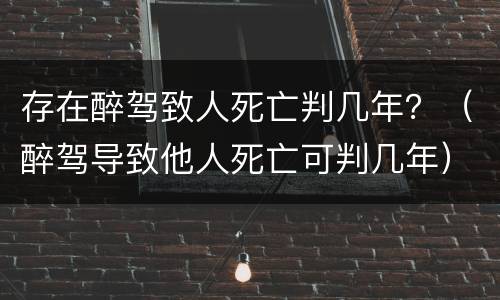 存在醉驾致人死亡判几年？（醉驾导致他人死亡可判几年）