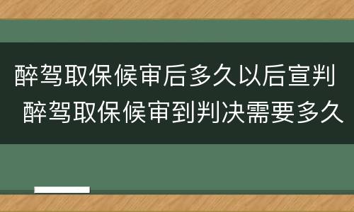 醉驾取保候审后多久以后宣判 醉驾取保候审到判决需要多久
