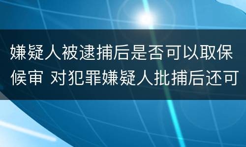 嫌疑人被逮捕后是否可以取保候审 对犯罪嫌疑人批捕后还可以取保候审吗