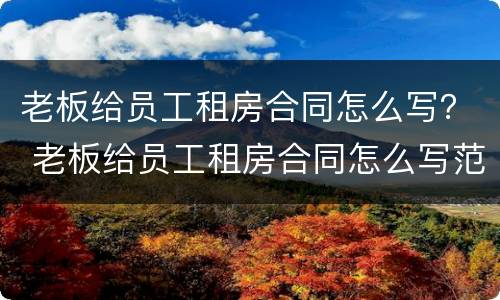 老板给员工租房合同怎么写？ 老板给员工租房合同怎么写范本