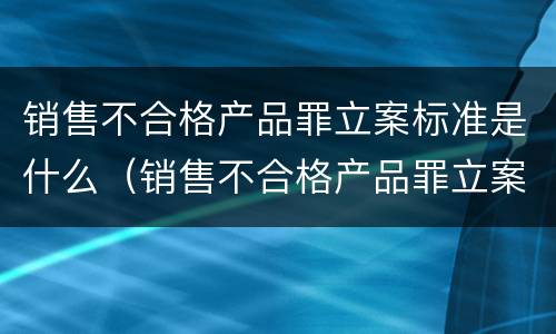 销售不合格产品罪立案标准是什么（销售不合格产品罪立案标准是什么意思）