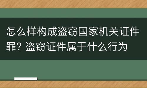 怎么样构成盗窃国家机关证件罪? 盗窃证件属于什么行为