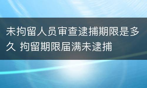 未拘留人员审查逮捕期限是多久 拘留期限届满未逮捕