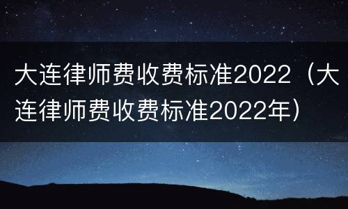 大连律师费收费标准2022（大连律师费收费标准2022年）