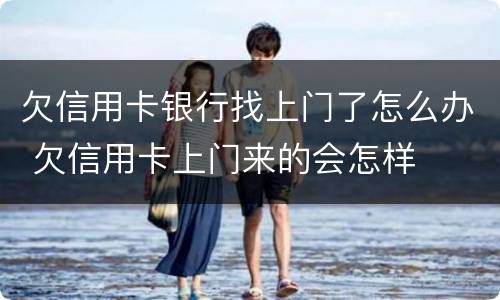 欠信用卡银行找上门了怎么办 欠信用卡上门来的会怎样