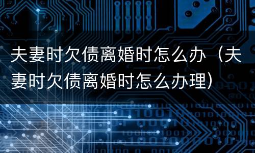 夫妻时欠债离婚时怎么办（夫妻时欠债离婚时怎么办理）