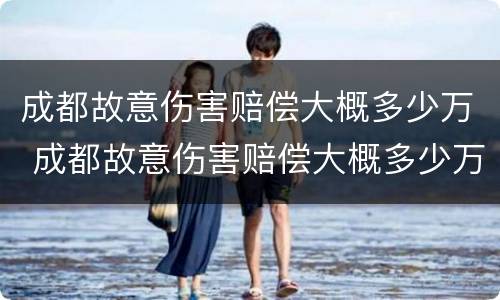 成都故意伤害赔偿大概多少万 成都故意伤害赔偿大概多少万以上