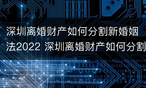 深圳离婚财产如何分割新婚姻法2022 深圳离婚财产如何分割新婚姻法2022规定