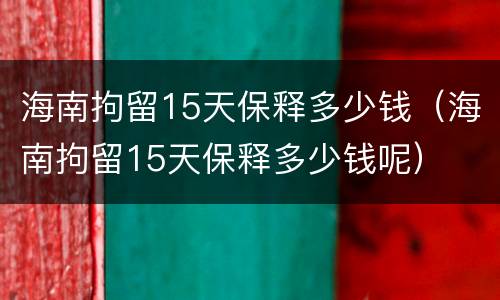 海南拘留15天保释多少钱（海南拘留15天保释多少钱呢）