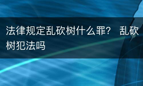 法律规定乱砍树什么罪？ 乱砍树犯法吗