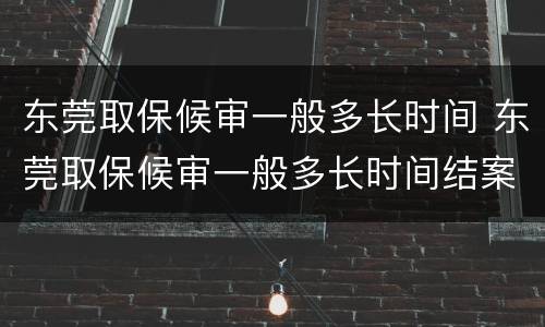 东莞取保候审一般多长时间 东莞取保候审一般多长时间结案
