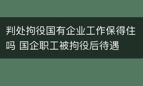 判处拘役国有企业工作保得住吗 国企职工被拘役后待遇