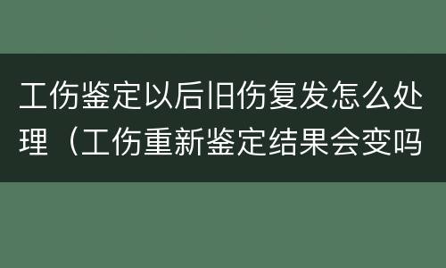 工伤鉴定以后旧伤复发怎么处理（工伤重新鉴定结果会变吗）