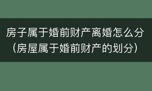 房子属于婚前财产离婚怎么分（房屋属于婚前财产的划分）