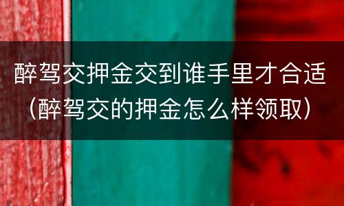 醉驾交押金交到谁手里才合适（醉驾交的押金怎么样领取）