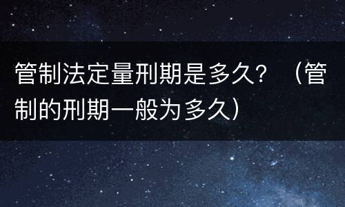 管制法定量刑期是多久？（管制的刑期一般为多久）
