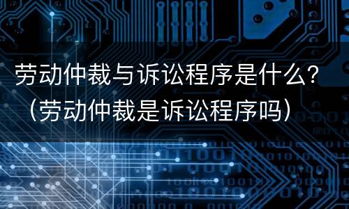 劳动仲裁与诉讼程序是什么？（劳动仲裁是诉讼程序吗）