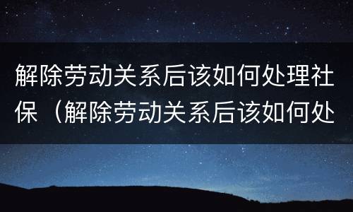 解除劳动关系后该如何处理社保（解除劳动关系后该如何处理社保关系）