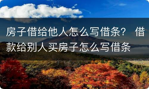 房子借给他人怎么写借条？ 借款给别人买房子怎么写借条